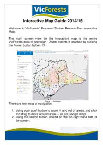 Interactive Map Guide[removed]Welcome to VicForests’ Proposed Timber Release Plan Interactive Map. The main screen view for the interactive map is the entire VicForests area of operation. Zoom extents is reached by cli