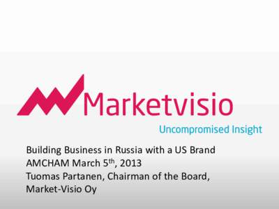 Building Business in Russia with a US Brand AMCHAM March 5th, 2013 Tuomas Partanen, Chairman of the Board, Market-Visio Oy  Building Business in Russia with a