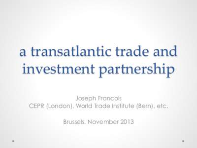 a  transatlantic  trade  and   investment  partnership	
 Joseph Francois CEPR (London), World Trade Institute (Bern), etc. Brussels, November 2013