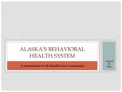 ALASKA’S BEHAVIORAL HEALTH SYSTEM A presentation to the Health Care Commission August 15,