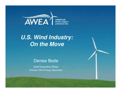 U.S. Wind Industry: On the Move Denise Bode Chief Executive Officer American Wind Energy Association
