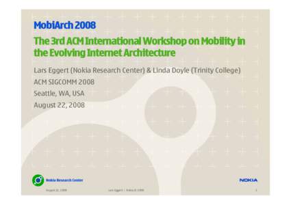 MobiArch 2008 The 3rd ACM International Workshop on Mobility in the Evolving Internet Architecture Lars Eggert (Nokia Research Center) & Linda Doyle (Trinity College) ACM SIGCOMM 2008 Seattle, WA, USA