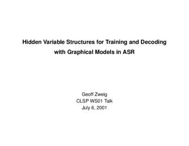 Hidden Variable Structures for Training and Decoding with Graphical Models in ASR Geoff Zweig CLSP WS01 Talk July 6, 2001
