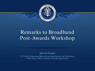 Remarks to Broadband Post-Awards Workshop Aneesh Chopra U.S. Chief Technology Officer & Associate Director for Technology White House Office of Science & Technology Policy