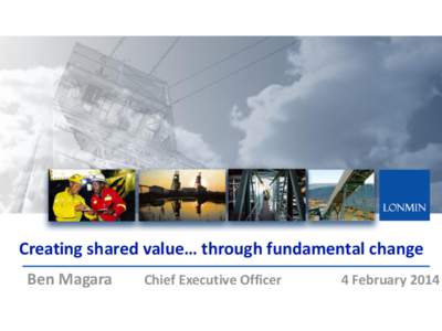 Creating shared value… through fundamental change Ben Magara Chief Executive Officer  4 February 2014