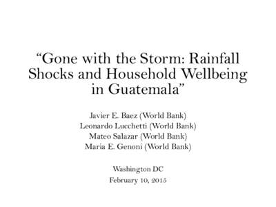 “Gone with the Storm: Rainfall Shocks and Household Wellbeing in Guatemala” Javier E. Baez (World Bank) Leonardo Lucchetti (World Bank) Mateo Salazar (World Bank)