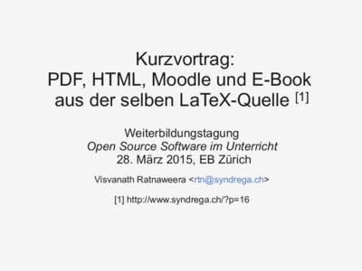 Kurzvortrag: PDF, HTML, Moodle und E-Book aus der selben LaTeX-Quelle [1] Weiterbildungstagung Open Source Software im Unterricht 28. März 2015, EB Zürich