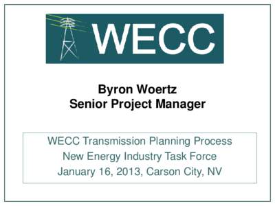 Byron Woertz Senior Project Manager WECC Transmission Planning Process New Energy Industry Task Force January 16, 2013, Carson City, NV