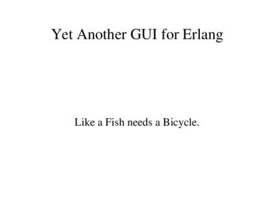 Yet Another GUI for Erlang  Like a Fish needs a Bicycle. Why did I do it? ●