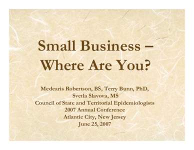 Small Business – Where Are You? Medearis Robertson, BS, Terry Bunn, PhD, Svetla Slavova, MS Council of State and Territorial Epidemiologists 2007 Annual Conference