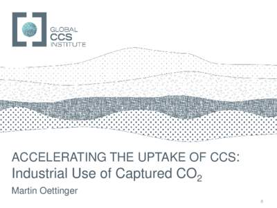 GLOBAL CCS INSTITUTE  ACCELERATING THE UPTAKE OF CCS: Industrial Use of Captured CO2 Martin Oettinger