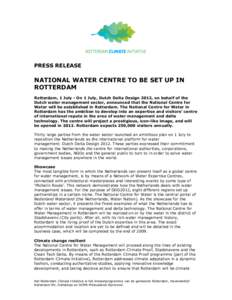 PRESS RELEASE  NATIONAL WATER CENTRE TO BE SET UP IN ROTTERDAM Rotterdam, 1 July - On 1 July, Dutch Delta Design 2012, on behalf of the Dutch water management sector, announced that the National Centre for