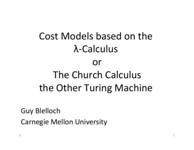 Cost	
  Models	
  based	
  on	
  the	
  	
   λ-­‐Calculus	
  	
   or	
   The	
  Church	
  Calculus	
   the	
  Other	
  Turing	
  Machine	
  	
   Guy	
  Blelloch	
  