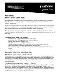 Fact Sheet Fraser Island Great Walk Explore the surf, sand and stunning scenery of the world’s largest sand island on the Fraser Island Great Walk, one of a series of world class walking tracks through some of Queensla