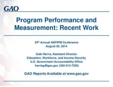 Program Performance and Measurement: Recent Work 34th Annual NAPIPM Conference August 20, 2014 Gale Harris, Assistant Director Education, Workforce, and Income Security