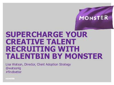 SUPERCHARGE YOUR CREATIVE TALENT RECRUITING WITH TALENTBIN BY MONSTER Lisa Watson, Director, Client Adoption Strategy @watsonlg