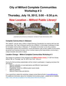 City of Milford Complete Communities Workshop # 3 Thursday, July 19, 2012, 5:00 – 6:30 p.m. New Location – Milford Public Library!  presented by the University of Delaware’s Institute for Public Administration (IPA