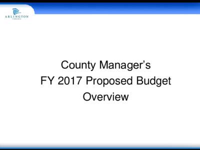 County Manager’s FY 2017 Proposed Budget Overview FY 2017 County Board Guidance • Maintain Our Commitments to Fund Services For:
