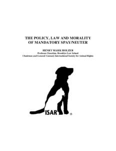THE POLICY, LAW AND MORALITY OF MANDATORY SPAY/NEUTER HENRY MARK HOLZER Professor Emeritus, Brooklyn Law School Chairman and General Counsel, International Society for Animal Rights