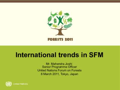 International trends in SFM Mr. Mahendra Joshi Senior Programme Officer United Nations Forum on Forests 8 March 2011, Tokyo, Japan