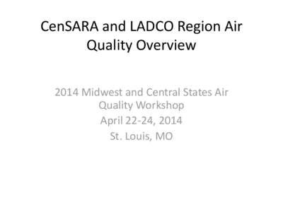 CenSARA and LADCO Region Air Quality Overview 2014 Midwest and Central States Air Quality Workshop April 22-24, 2014 St. Louis, MO