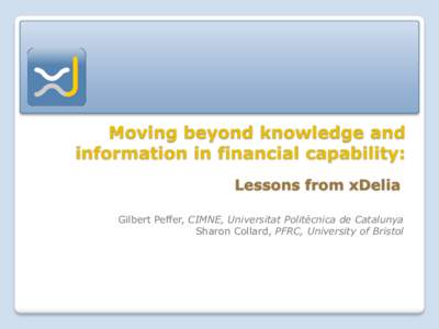 Moving beyond knowledge and information in financial capability: Lessons from xDelia Gilbert Peffer, CIMNE, Universitat Politècnica de Catalunya Sharon Collard, PFRC, University of Bristol