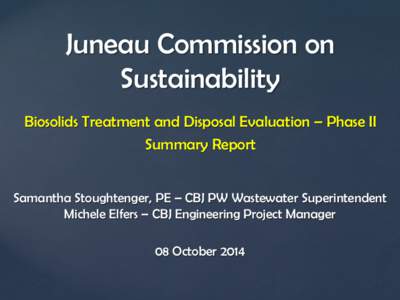 Juneau Commission on Sustainability Biosolids Treatment and Disposal Evaluation – Phase II Summary Report Samantha Stoughtenger, PE – CBJ PW Wastewater Superintendent Michele Elfers – CBJ Engineering Project Manage