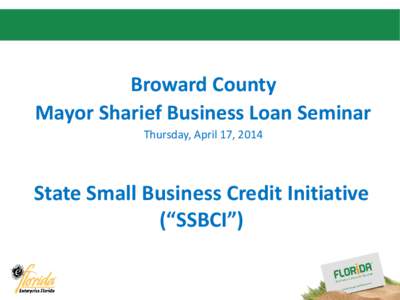 Broward County Mayor Sharief Business Loan Seminar Thursday, April 17, 2014 State Small Business Credit Initiative (“SSBCI”)