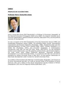 ANNEX PROFILES ON CO-DIRECTORS Professor Henry Yeung Wai-chung Henry Yeung Wai-chung (PhD Manchester) is Professor of Economic Geography at the National University of Singapore (NUS) since[removed]His research interests co