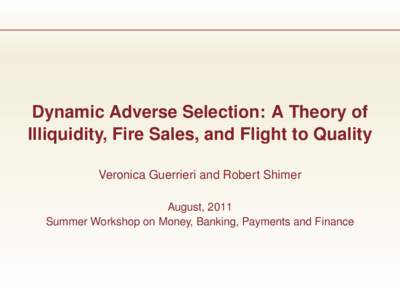 Dynamic Adverse Selection: A Theory of Illiquidity, Fire Sales, and Flight to Quality Veronica Guerrieri and Robert Shimer August, 2011 Summer Workshop on Money, Banking, Payments and Finance