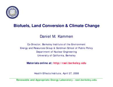 Biofuels, Land Conversion & Climate Change Daniel M. Kammen Co-Director, Berkeley Institute of the Environment Energy and Resources Group & Goldman School of Public Policy Department of Nuclear Engineering University of 