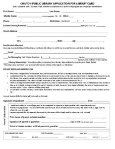CHILTON PUBLIC LIBRARY APPLICATION FOR LIBRARY CARD Note: applicants under 18 years of age must be accompanied by a parent or legal guardian with proper identification First Name: ____________________________________ Las