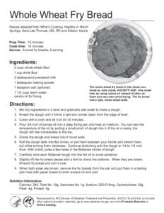 Whole Wheat Fry Bread Recipe adapted from What’s Cooking, Healthy in Warm Springs, Sara Lee Thomas, MS, RD and Edison Yazzie Prep Time: 10 minutes Cook time: 15 minutes Serves: 8 small fry breads, 8 serving