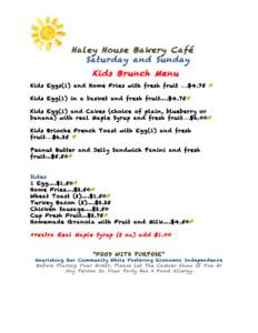 Haley House Bakery Café Saturday and Sunday Kids Brunch Menu Kids Eggs(1) and Home Fries with fresh fruit ….$4.75 Kids Egg(1) in a basket and fresh fruit….$4.75 Kids Egg(1) and Cakes (choice of plain, blueberry or