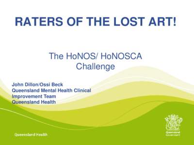 RATERS OF THE LOST ART! The HoNOS/ HoNOSCA Challenge John Dillon/Ossi Beck Queensland Mental Health Clinical Improvement Team