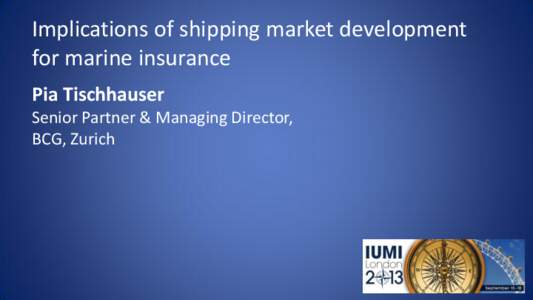 Implications of shipping market development for marine insurance Pia Tischhauser Senior Partner & Managing Director, BCG, Zurich