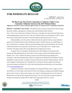 FOR IMMEDIATE RELEASE CONTACT: Ashlee Garcia O: ([removed]C: ([removed]The Big Fresno Fair Invites Community to Celebrate Triple Crown Contender California Chrome at the 146th Belmont Stakes