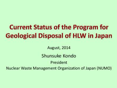 August, 2014  Shunsuke Kondo President Nuclear Waste Management Organization of Japan (NUMO)