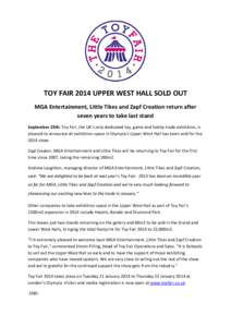 TOY FAIR 2014 UPPER WEST HALL SOLD OUT MGA Entertainment, Little Tikes and Zapf Creation return after seven years to take last stand September 25th: Toy Fair, the UK’s only dedicated toy, game and hobby trade exhibitio