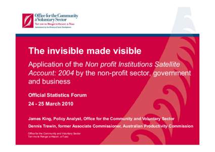 The invisible made visible Application of the Non profit Institutions Satellite Account: 2004 by the non-profit sector, government and business Official Statistics ForumMarch 2010