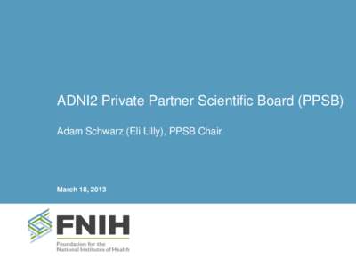 ADNI2 Private Partner Scientific Board (PPSB) Adam Schwarz (Eli Lilly), PPSB Chair March 18, 2013  Coordination and Organization by FNIH