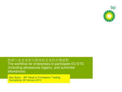 欧洲工业企业参与排放权交易的合规流程 The workflow for enterprises to participate EU ETS (Including allowances registry, and surrender allowances) Dan Barry - BP Head of Emissions Trading Guangdong, 28 F