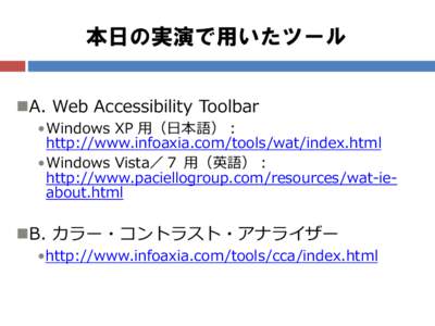 本日の実演で用いたツール A. Web Accessibility Toolbar •Windows XP 用（日本語）： http://www.infoaxia.com/tools/wat/index.html •Windows Vista／７ 用（英語）： http://www.paciellogroup.com