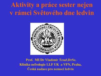 Aktivity a práce sester nejen v rámci Světového dne ledvin Prof. MUDr Vladimír Tesař,DrSc. Klinika nefrologie 1.LF UK a VFN, Praha, Česká nadace pro nemoci ledvin