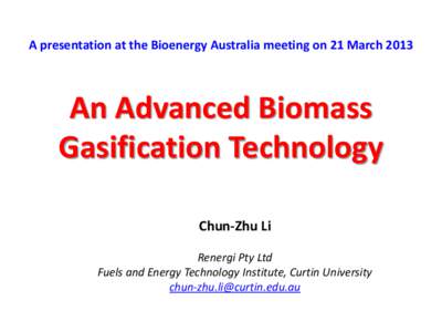 A presentation at the Bioenergy Australia meeting on 21 March[removed]An Advanced Biomass Gasification Technology Chun-Zhu Li Renergi Pty Ltd