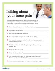 Talking about your bone pain Seventy percent of patients whose cancer has metastasized to the bones experience pain. If you are in discomfort, you can find relief. The first step: Fill out this worksheet and share it wit