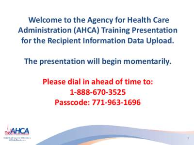 Welcome to the Agency for Health Care Administration (AHCA) Training Presentation for the Recipient Information Data Upload. The presentation will begin momentarily. Please dial in ahead of time to: [removed]