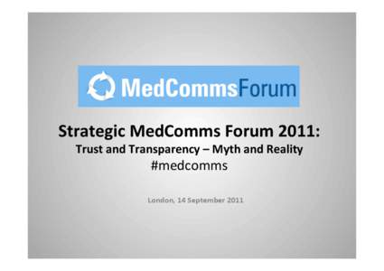 Strategic	
  MedComms	
  Forum	
  2011:	
   Trust	
  and	
  Transparency	
  –	
  Myth	
  and	
  Reality	
   #medcomms	
     	
   London,	
  14	
  September	
  2011	
   	
  