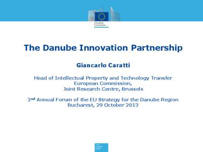 The Danube Innovation Partnership Giancarlo Caratti Head of Intellectual Property and Technology Transfer European Commission, Joint Research Centre, Brussels 2nd Annual Forum of the EU Strategy for the Danube Region