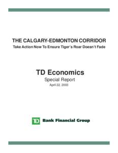 THE CALGARY-EDMONTON CORRIDOR Take Action Now To Ensure Tiger’s Roar Doesn’t Fade TD Economics Special Report April 22, 2003